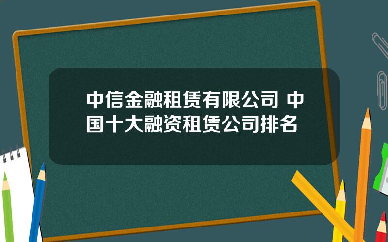 中信金融租赁有限公司 中国十大融资租赁公司排名